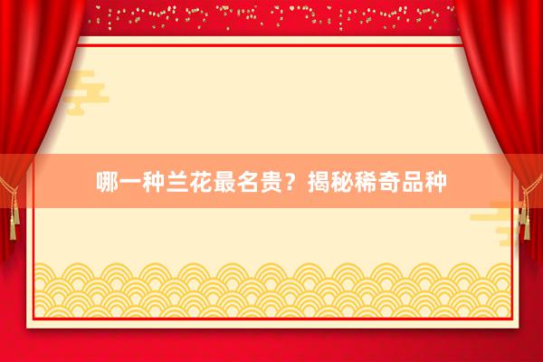 哪一种兰花最名贵？揭秘稀奇品种