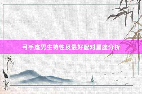 弓手座男生特性及最好配对星座分析