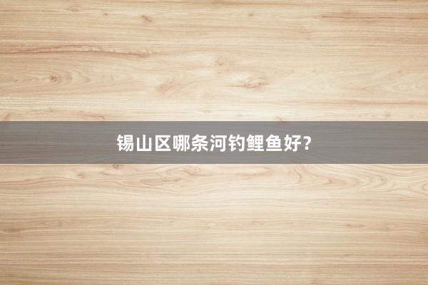 锡山区哪条河钓鲤鱼好？