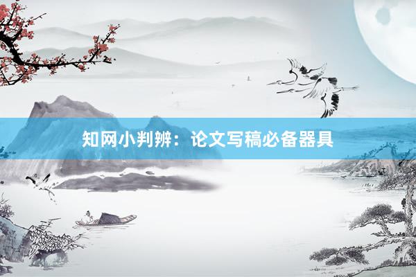 知网小判辨：论文写稿必备器具