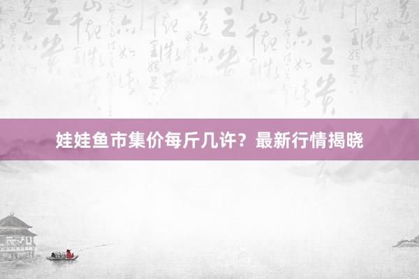 娃娃鱼市集价每斤几许？最新行情揭晓