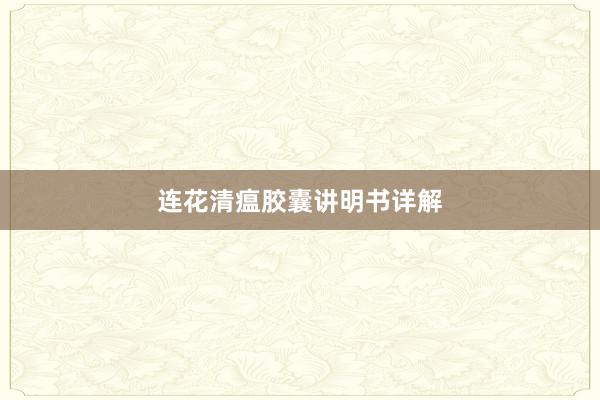 连花清瘟胶囊讲明书详解