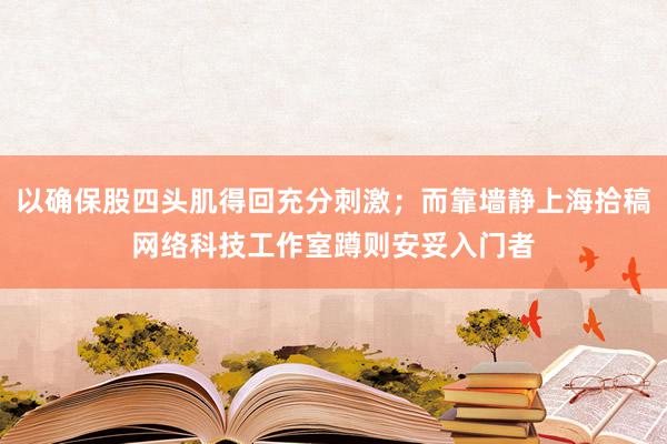 以确保股四头肌得回充分刺激;而靠墙静上海拾稿网络科技工作室蹲则安妥入门者
