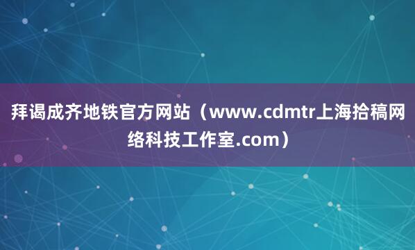 拜谒成齐地铁官方网站（www.cdmtr上海拾稿网络科技工作室.com）