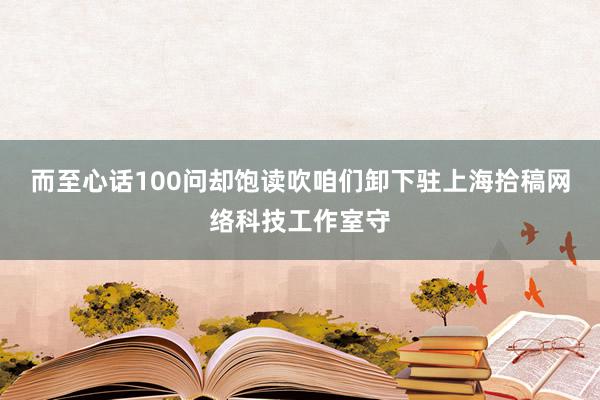 而至心话100问却饱读吹咱们卸下驻上海拾稿网络科技工作室守
