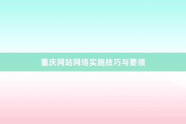 重庆网站网络实施技巧与要领