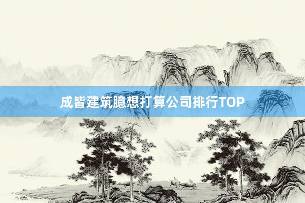 成皆建筑臆想打算公司排行TOP
