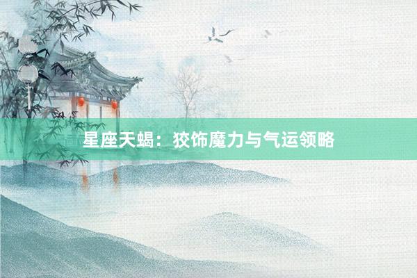星座天蝎：狡饰魔力与气运领略