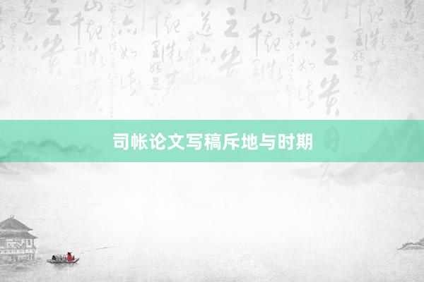 司帐论文写稿斥地与时期
