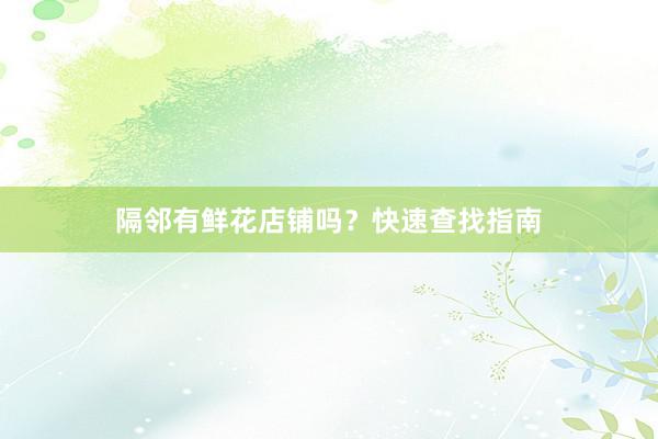 隔邻有鲜花店铺吗？快速查找指南