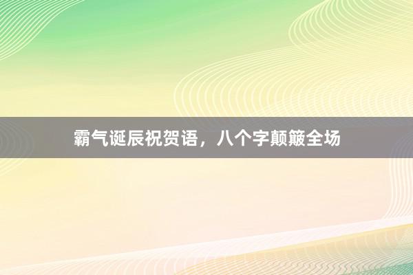 霸气诞辰祝贺语，八个字颠簸全场
