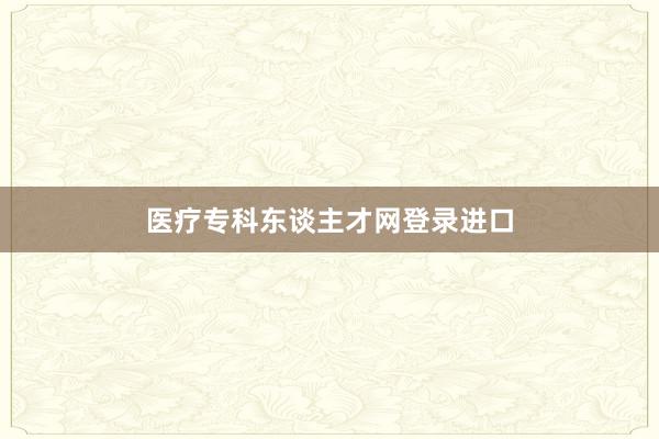 医疗专科东谈主才网登录进口