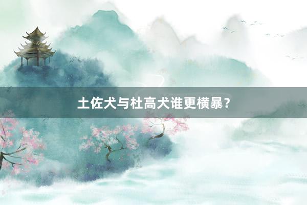 土佐犬与杜高犬谁更横暴？