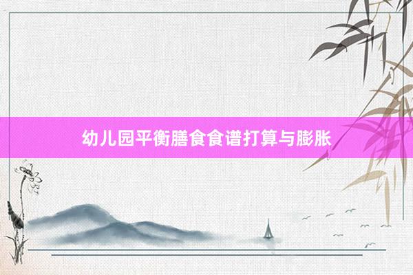 幼儿园平衡膳食食谱打算与膨胀